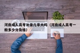 河南成人高考补录几率大吗（河南成人高考一般多少分及格）