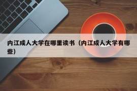 内江成人大学在哪里读书（内江成人大学有哪些）