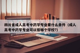 四川省成人高考中药学专业要什么条件（成人高考中药学专业可以报哪个学校?）