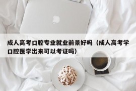 成人高考口腔专业就业前景好吗（成人高考学口腔医学出来可以考证吗）