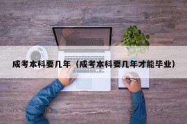 成考本科要几年（成考本科要几年才能毕业）