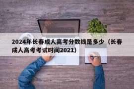 2024年长春成人高考分数线是多少（长春成人高考考试时间2021）