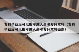 专科毕业后可以报考成人高考专升本吗（专科毕业后可以报考成人高考专升本吗山东）