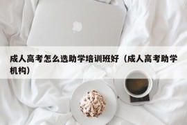 成人高考怎么选助学培训班好（成人高考助学机构）