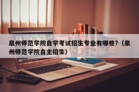 泉州师范学院自学考试招生专业有哪些?（泉州师范学院自主招生）