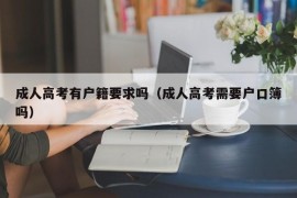 成人高考有户籍要求吗（成人高考需要户口簿吗）