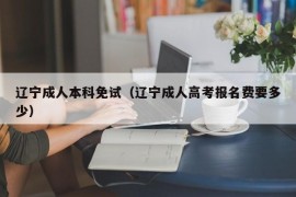 辽宁成人本科免试（辽宁成人高考报名费要多少）