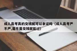 成人高考真的交钱就可以拿证吗（成人高考严不严,是不是交钱就能过）