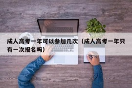 成人高考一年可以参加几次（成人高考一年只有一次报名吗）