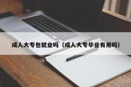 成人大专包就业吗（成人大专毕业有用吗）