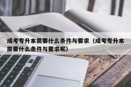 成考专升本需要什么条件与要求（成考专升本需要什么条件与要求呢）