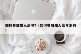 如何参加成人高考?（如何参加成人高考本科）