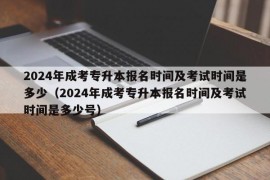 2024年成考专升本报名时间及考试时间是多少（2024年成考专升本报名时间及考试时间是多少号）