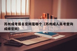 苏州成考报名官网是哪个（苏州成人高考查询成绩官网）