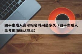 四平市成人高考报名时间是多久（四平市成人高考现场确认地点）