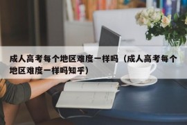 成人高考每个地区难度一样吗（成人高考每个地区难度一样吗知乎）