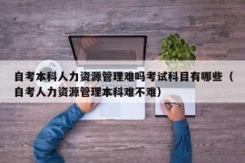 自考本科人力资源管理难吗考试科目有哪些（自考人力资源管理本科难不难）