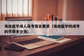 海南医学成人高考报名要求（海南医学院成考的学费多少钱）