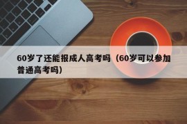 60岁了还能报成人高考吗（60岁可以参加普通高考吗）