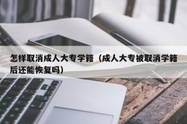 怎样取消成人大专学籍（成人大专被取消学籍后还能恢复吗）