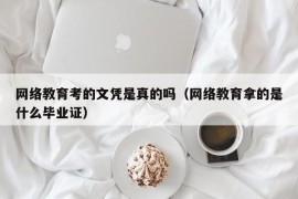 网络教育考的文凭是真的吗（网络教育拿的是什么毕业证）