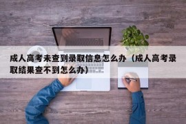 成人高考未查到录取信息怎么办（成人高考录取结果查不到怎么办）