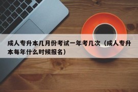 成人专升本几月份考试一年考几次（成人专升本每年什么时候报名）