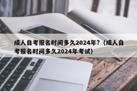 成人自考报名时间多久2024年?（成人自考报名时间多久2024年考试）