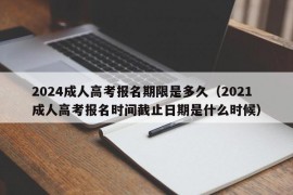 2024成人高考报名期限是多久（2021成人高考报名时间截止日期是什么时候）