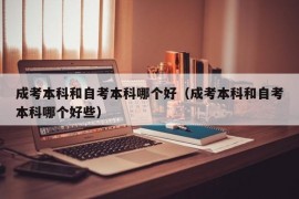 成考本科和自考本科哪个好（成考本科和自考本科哪个好些）