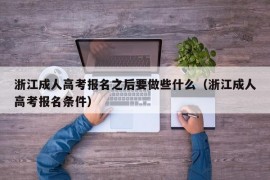 浙江成人高考报名之后要做些什么（浙江成人高考报名条件）