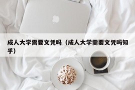 成人大学需要文凭吗（成人大学需要文凭吗知乎）