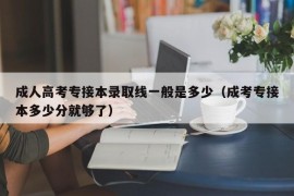 成人高考专接本录取线一般是多少（成考专接本多少分就够了）