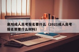 襄阳成人高考报名要什么（2021成人高考报名需要什么材料）