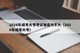 2024年成考大专考试难度大不大（2020年成考大专）