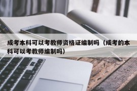 成考本科可以考教师资格证编制吗（成考的本科可以考教师编制吗）