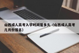 山西成人高考入学时间是多久（山西成人高考几月份报名）