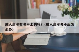 成人高考有考不上的吗?（成人高考考不起怎么办）