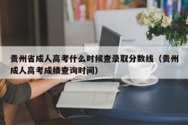 贵州省成人高考什么时候查录取分数线（贵州成人高考成绩查询时间）