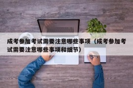 成考参加考试需要注意哪些事项（成考参加考试需要注意哪些事项和细节）