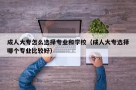 成人大专怎么选择专业和学校（成人大专选择哪个专业比较好）