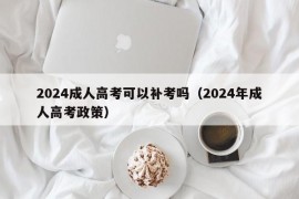 2024成人高考可以补考吗（2024年成人高考政策）