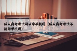 成人高考考试可以拿手机吗（成人高考考试不能带手机吗）