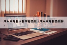 成人大专有没有学籍档案（成人大专有档案嘛）