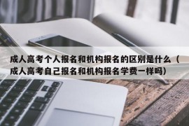 成人高考个人报名和机构报名的区别是什么（成人高考自己报名和机构报名学费一样吗）