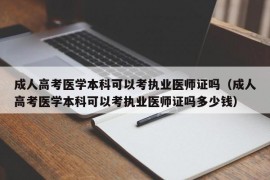 成人高考医学本科可以考执业医师证吗（成人高考医学本科可以考执业医师证吗多少钱）