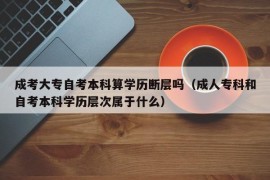 成考大专自考本科算学历断层吗（成人专科和自考本科学历层次属于什么）