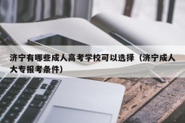 济宁有哪些成人高考学校可以选择（济宁成人大专报考条件）