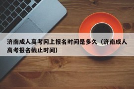 济南成人高考网上报名时间是多久（济南成人高考报名截止时间）