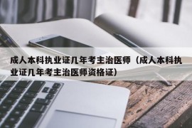 成人本科执业证几年考主治医师（成人本科执业证几年考主治医师资格证）